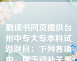 勤读书网页提供台州中专大专本科试题题目：下列各项中，属于动补关系的有（  A  ）。