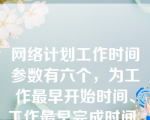 网络计划工作时间参数有六个，为工作最早开始时间、工作最早完成时间、工作最迟开始时间、工作最迟完成时间、工作总时差和工作自由时差。