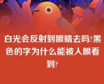 白光会反射到眼睛去吗?黑色的字为什么能被人眼看到?