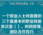 一个职业人士所需要的三个最基本的职业技能依次是（）、时间管理、团队合作技巧