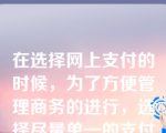 在选择网上支付的时候，为了方便管理商务的进行，选择尽量单一的支付方  式是明智的选择。