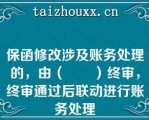 保函修改涉及账务处理的，由（　　）终审，终审通过后联动进行账务处理