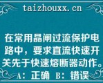 在常用晶闸过流保护电路中，要求直流快速开关先于快速熔断器动作。   A：正确  B：错误  