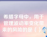 希腊字母中，用于管理波动率变化带来的风险的是（）。