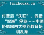 付费后“失联”、假借“双减”停业……中消协揭露四大校外教育培训乱象