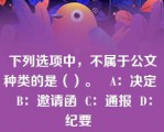 下列选项中，不属于公文种类的是（）。   A：决定  B：邀请函  C：通报  D：纪要  