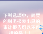 下列选项中，简要的财务报表出具的审计报告可以不包括的是（）。