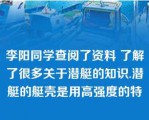 李阳同学查阅了资料 了解了很多关于潜艇的知识.潜艇的艇壳是用高强度的特