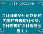 会计师事务所可以同时为客户办理审计业务、会计咨询和会计服务业务（）