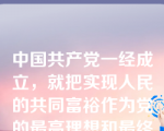 中国共产党一经成立，就把实现人民的共同富裕作为党的最高理想和最终目标