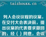 列入会议议程的议案，在交付大会表决前，提出议案的代表要求撤回的，经（）同意，会议对该项议案的审议即行终止