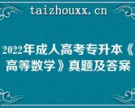 2022年成人高考专升本《高等数学》真题及答案