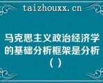 马克思主义政治经济学的基础分析框架是分析（）