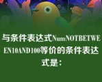 与条件表达式NumNOTBETWEEN10AND100等价的条件表达式是：