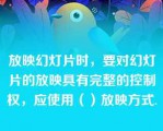 放映幻灯片时，要对幻灯片的放映具有完整的控制权，应使用（）放映方式.