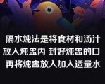 隔水炖法是将食材和汤汁放入炖盅内 封好炖盅的口 再将炖盅放入加入适量水