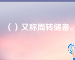 （）又称周转储备。