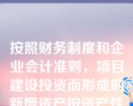 按照财务制度和企业会计准则，项目建设投资而形成的新增资产按资产性质可分为（）