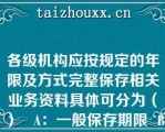 各级机构应按规定的年限及方式完整保存相关业务资料具体可分为（）   A：一般保存期限  B：特殊保存期限  C：长期保存期限  D：短期保存期限  