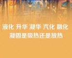 液化 升华 凝华 汽化 融化 凝固是吸热还是放热