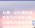 从第一台计算机诞生至今已经近70年，计算机的基本构成元器件经历了哪几个时代（）。