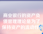 商业银行的资产负债管理理论是为了保持资产的流动性。