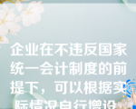 企业在不违反国家统一会计制度的前提下，可以根据实际情况自行增设、减少或合并某些会计科目。