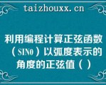 利用编程计算正弦函数（SIN0）以弧度表示的角度的正弦值（）