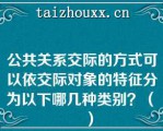 公共关系交际的方式可以依交际对象的特征分为以下哪几种类别？（　　）