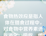 食物热效应是指人体在摄食过程中，对食物中营养素进行消化、吸收、代谢转化等额外消耗的(    )。