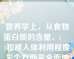 营养学上，从食物蛋白质的含量、(    )和被人体利用程度三个方面来全面地评价食品蛋白质的营养价值。