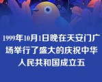 1999年10月1日晚在天安门广场举行了盛大的庆祝中华人民共和国成立五