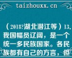 （2018湖北潜江等）13．我国幅员辽阔，是一个统一多民族国家。各民族都有自己的方言，但各民族之间的文化交流从未间断，形成了中华民族优秀的文化。这得益于   A：秦朝疆域辽阔  B：秦朝统一货币  C：秦朝统一文字  D：秦朝统一度量衡  