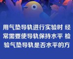 用气垫导轨进行实验时 经常需要使导轨保持水平 检验气垫导轨是否水平的方