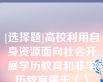 [选择题]高校利用自身资源面向社会开展学历教育和非学历教育属于（）