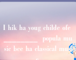 I hik ha youg childe ofe ________  popula music bee ha classical music.