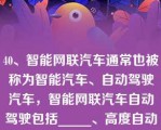 40、智能网联汽车通常也被称为智能汽车、自动驾驶汽车，智能网联汽车自动驾驶包括_____、高度自动驾驶和完全自动驾驶。（出题单位：上汽集团）   A：A、半自动驾驶  B：B、部分自动驾驶  C：C、有条件自动驾驶  D：D、以上都不对  