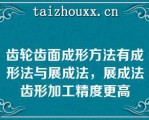 齿轮齿面成形方法有成形法与展成法，展成法齿形加工精度更高