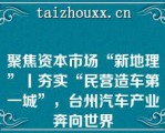 聚焦资本市场“新地理”丨夯实“民营造车第一城”，台州汽车产业奔向世界