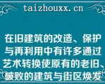 在旧建筑的改造、保护与再利用中有许多通过艺术转换使原有的老旧、破败的建筑与街区焕发青春的例子（）