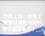 世界上第一台电子数字计算机采用的电子器件是（）__。