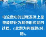 电流做功的过程实际上是电能转化为其他形式能的过程。()此题为判断题(对，错)。