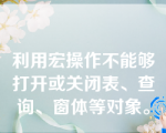 利用宏操作不能够打开或关闭表、查询、窗体等对象。