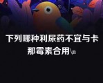 下列哪种利尿药不宜与卡那霉素合用\n