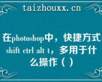 在phooshop中，快捷方式shif cl al ，多用于什么操作（）