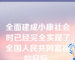 全面建成小康社会时已经完全实现了全国人民共同富裕的目标。