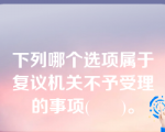 下列哪个选项属于复议机关不予受理的事项(      )。