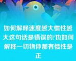 如何解释速度越大惯性越大这句话是错误的?也如何解释一切物体都有惯性是正