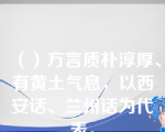 （）方言质朴淳厚、有黄土气息，以西安话、兰州话为代表。