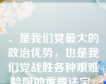 、是我们党最大的政治优势，也是我们党战胜各种艰难险阻的重要法宝。